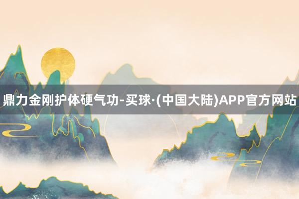 鼎力金刚护体硬气功-买球·(中国大陆)APP官方网站