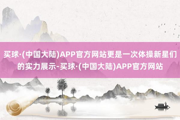 买球·(中国大陆)APP官方网站更是一次体操新星们的实力展示-买球·(中国大陆)APP官方网站