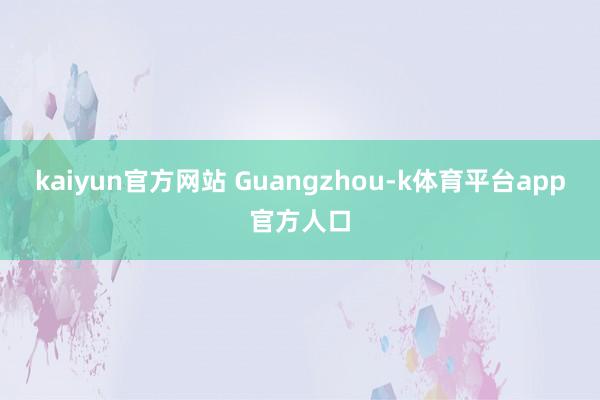 kaiyun官方网站 Guangzhou-k体育平台app官方人口