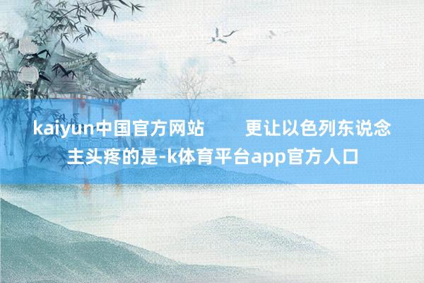 kaiyun中国官方网站        更让以色列东说念主头疼的是-k体育平台app官方人口