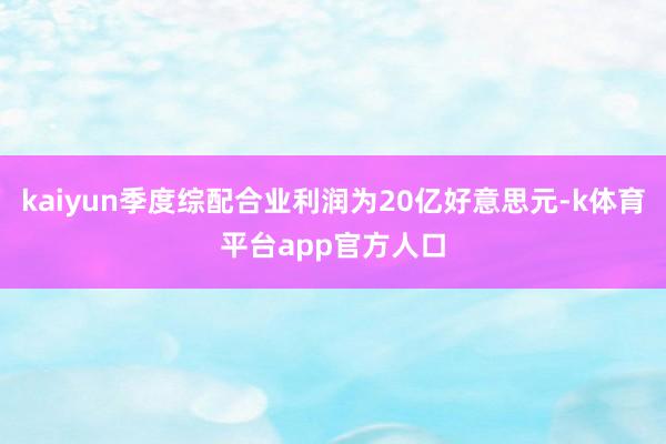 kaiyun季度综配合业利润为20亿好意思元-k体育平台app官方人口