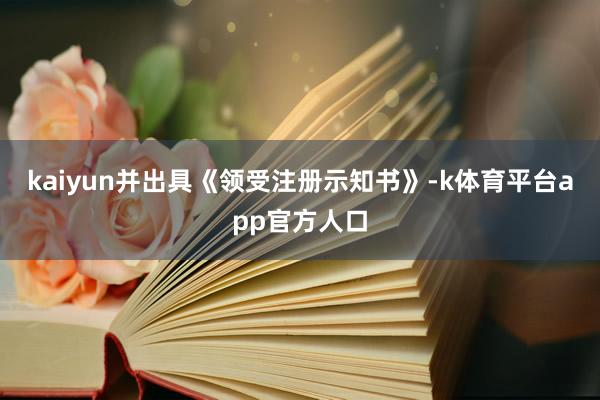 kaiyun并出具《领受注册示知书》-k体育平台app官方人口