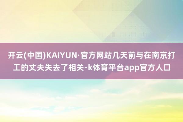 开云(中国)KAIYUN·官方网站几天前与在南京打工的丈夫失去了相关-k体育平台app官方人口