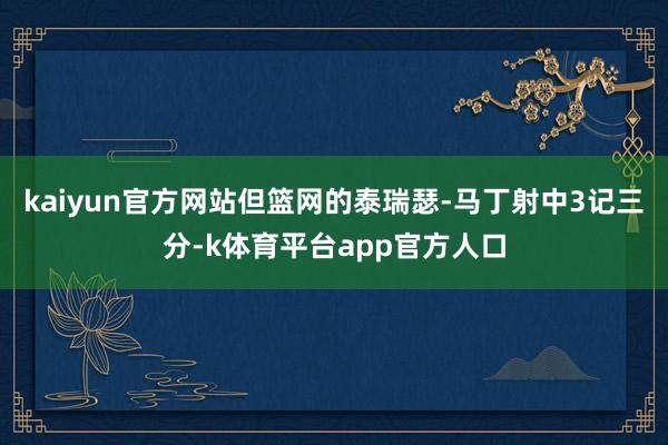 kaiyun官方网站但篮网的泰瑞瑟-马丁射中3记三分-k体育平台app官方人口