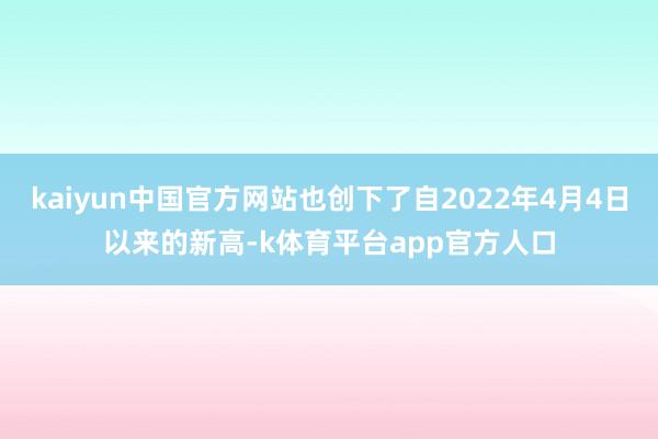 kaiyun中国官方网站也创下了自2022年4月4日以来的新高-k体育平台app官方人口