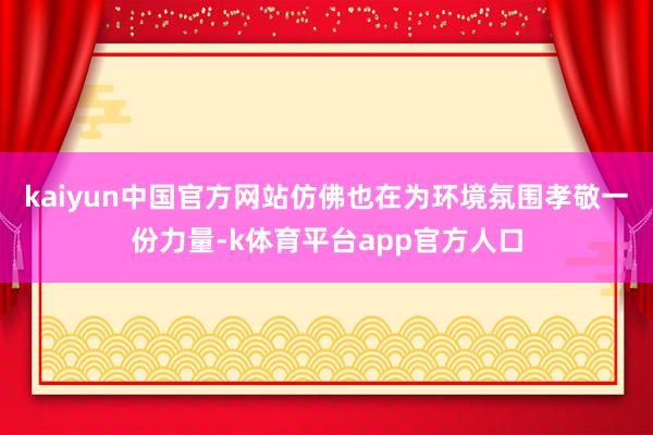 kaiyun中国官方网站仿佛也在为环境氛围孝敬一份力量-k体育平台app官方人口