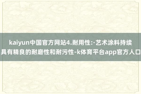 kaiyun中国官方网站4.耐用性:·艺术涂料持续具有精良的耐磨性和耐污性-k体育平台app官方人口
