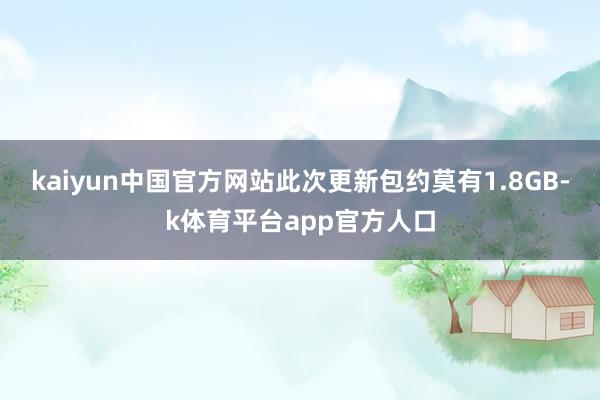 kaiyun中国官方网站此次更新包约莫有1.8GB-k体育平台app官方人口