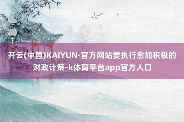 开云(中国)KAIYUN·官方网站要执行愈加积极的财政计策-k体育平台app官方人口