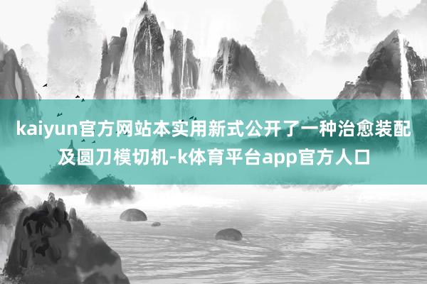 kaiyun官方网站本实用新式公开了一种治愈装配及圆刀模切机-k体育平台app官方人口