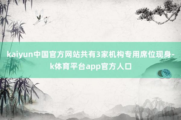 kaiyun中国官方网站共有3家机构专用席位现身-k体育平台app官方人口