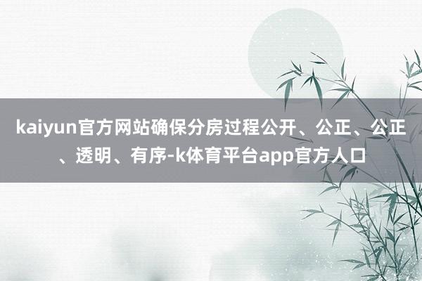 kaiyun官方网站确保分房过程公开、公正、公正、透明、有序-k体育平台app官方人口
