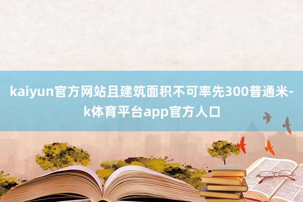 kaiyun官方网站且建筑面积不可率先300普通米-k体育平台app官方人口