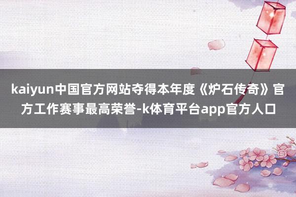 kaiyun中国官方网站夺得本年度《炉石传奇》官方工作赛事最高荣誉-k体育平台app官方人口