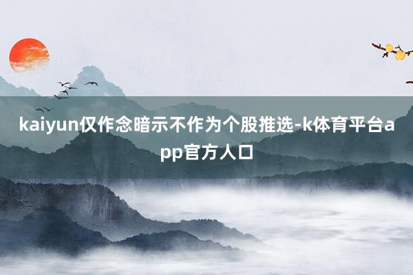 kaiyun仅作念暗示不作为个股推选-k体育平台app官方人口