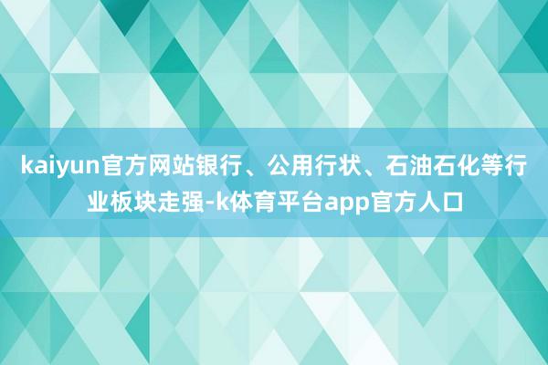 kaiyun官方网站银行、公用行状、石油石化等行业板块走强-k体育平台app官方人口
