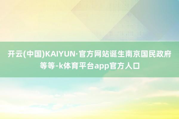 开云(中国)KAIYUN·官方网站诞生南京国民政府等等-k体育平台app官方人口