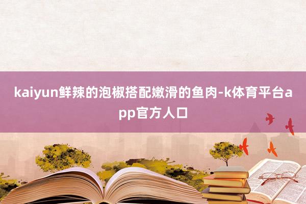 kaiyun鲜辣的泡椒搭配嫩滑的鱼肉-k体育平台app官方人口