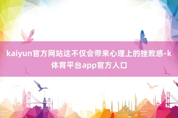 kaiyun官方网站这不仅会带来心理上的挫败感-k体育平台app官方人口