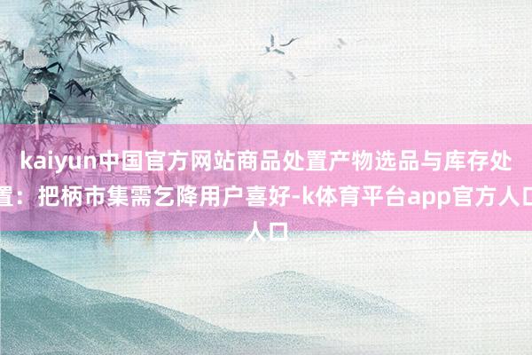 kaiyun中国官方网站商品处置产物选品与库存处置：把柄市集需乞降用户喜好-k体育平台app官方人口