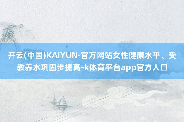 开云(中国)KAIYUN·官方网站女性健康水平、受教养水巩固步提高-k体育平台app官方人口