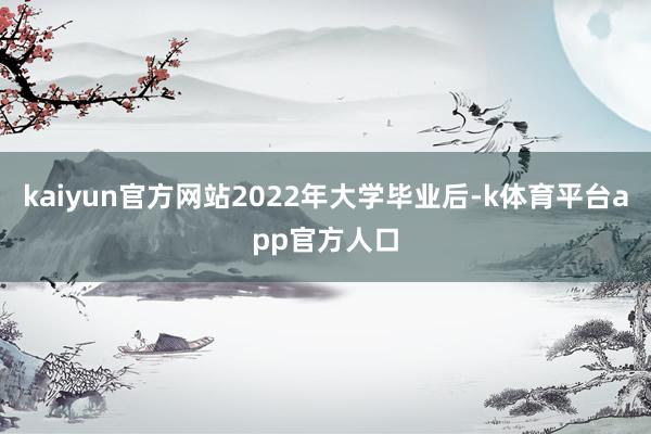 kaiyun官方网站2022年大学毕业后-k体育平台app官方人口