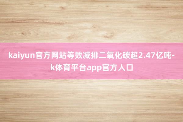 kaiyun官方网站等效减排二氧化碳超2.47亿吨-k体育平台app官方人口