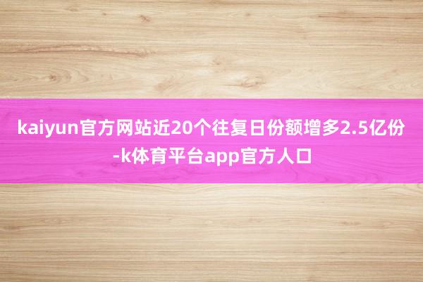 kaiyun官方网站近20个往复日份额增多2.5亿份-k体育平台app官方人口