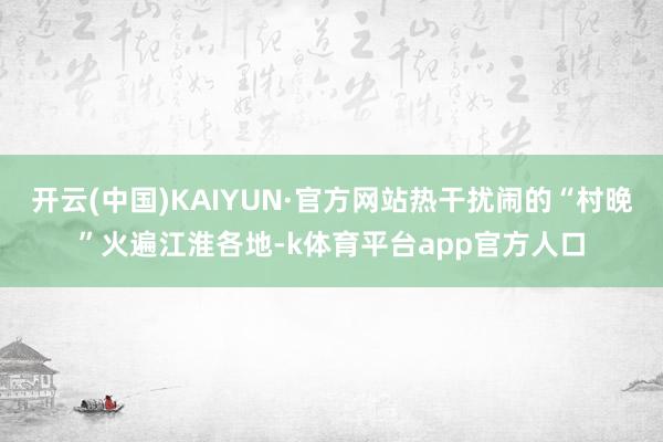 开云(中国)KAIYUN·官方网站热干扰闹的“村晚”火遍江淮各地-k体育平台app官方人口