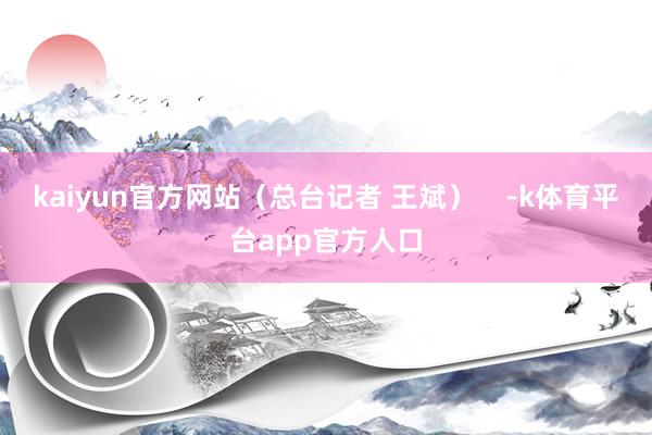 kaiyun官方网站（总台记者 王斌）    -k体育平台app官方人口