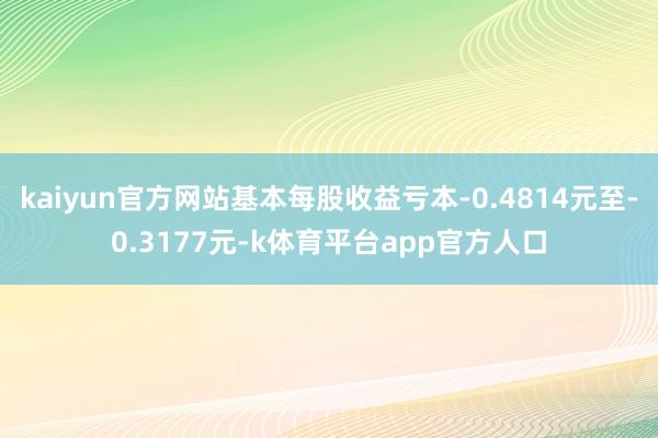 kaiyun官方网站基本每股收益亏本-0.4814元至-0.3177元-k体育平台app官方人口