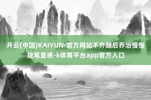 开云(中国)KAIYUN·官方网站不外随后乔治慢慢找笔直感-k体育平台app官方人口