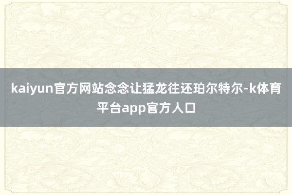 kaiyun官方网站念念让猛龙往还珀尔特尔-k体育平台app官方人口