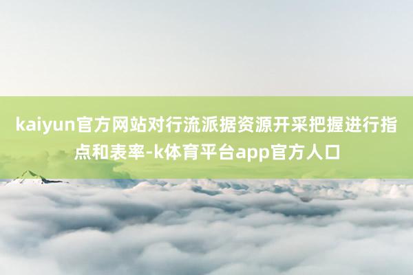kaiyun官方网站对行流派据资源开采把握进行指点和表率-k体育平台app官方人口