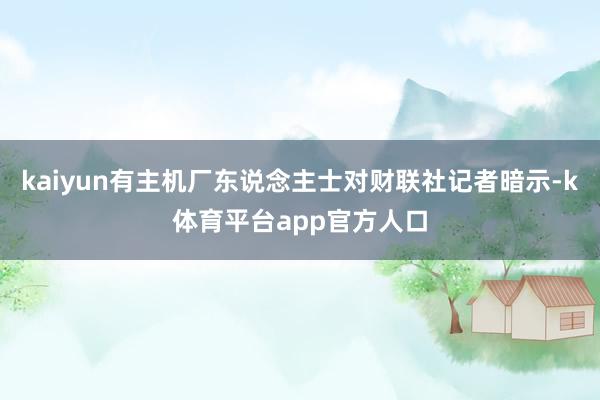 kaiyun有主机厂东说念主士对财联社记者暗示-k体育平台app官方人口