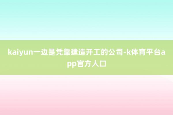kaiyun一边是凭靠建造开工的公司-k体育平台app官方人口