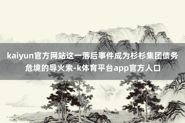 kaiyun官方网站这一落后事件成为杉杉集团债务危境的导火索-k体育平台app官方人口