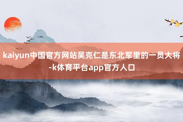 kaiyun中国官方网站吴克仁是东北军里的一员大将-k体育平台app官方人口