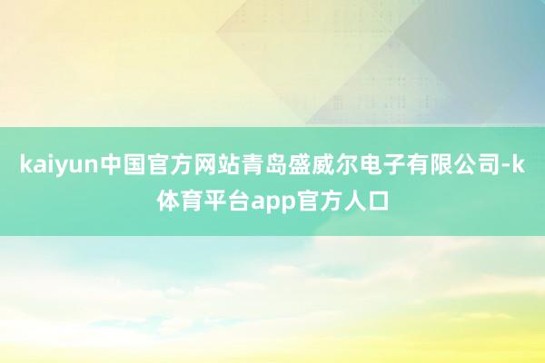kaiyun中国官方网站青岛盛威尔电子有限公司-k体育平台app官方人口