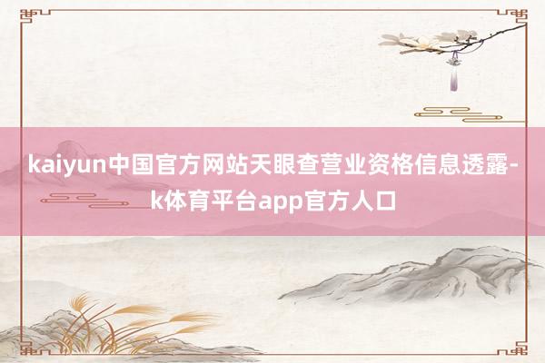 kaiyun中国官方网站　　天眼查营业资格信息透露-k体育平台app官方人口