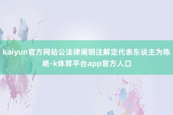 kaiyun官方网站公法律阐明注解定代表东谈主为陈艳-k体育平台app官方人口