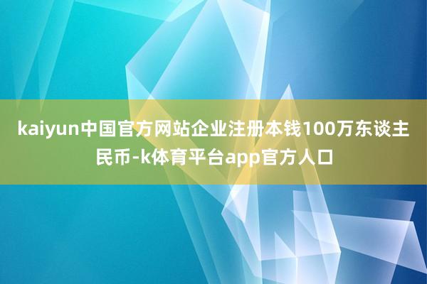 kaiyun中国官方网站企业注册本钱100万东谈主民币-k体育平台app官方人口