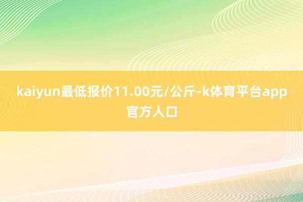 kaiyun最低报价11.00元/公斤-k体育平台app官方人口