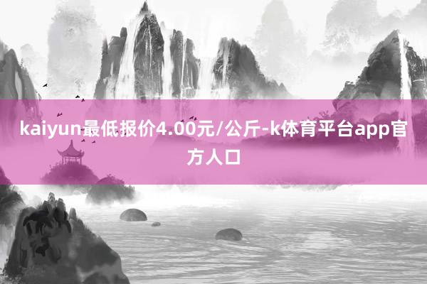 kaiyun最低报价4.00元/公斤-k体育平台app官方人口
