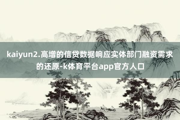 kaiyun2.高增的信贷数据响应实体部门融资需求的还原-k体育平台app官方人口