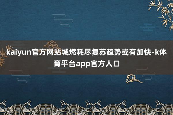 kaiyun官方网站城燃耗尽复苏趋势或有加快-k体育平台app官方人口