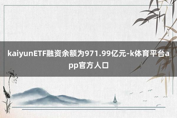 kaiyunETF融资余额为971.99亿元-k体育平台app官方人口