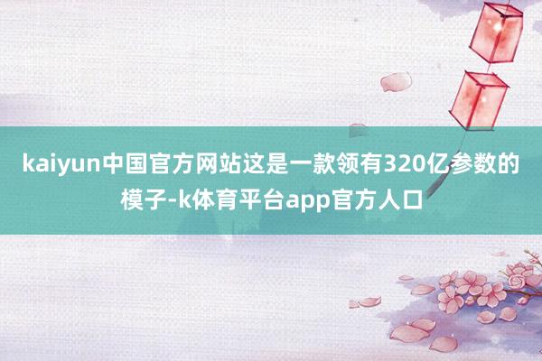 kaiyun中国官方网站这是一款领有320亿参数的模子-k体育平台app官方人口
