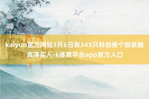 kaiyun官方网站3月6日有343只科创板个股获融资净买入-k体育平台app官方人口