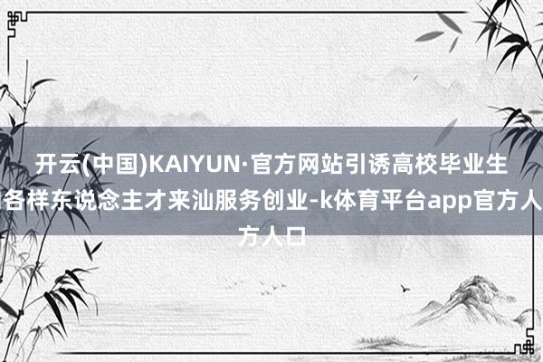 开云(中国)KAIYUN·官方网站引诱高校毕业生和各样东说念主才来汕服务创业-k体育平台app官方人口